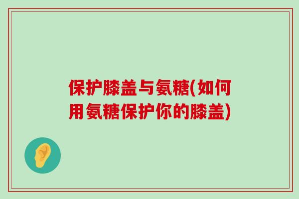 保护膝盖与氨糖(如何用氨糖保护你的膝盖)-第1张图片-氨糖科普网 保护膝盖与氨糖(如何用氨糖保护你的膝盖)-第1张图片-氨糖科普网