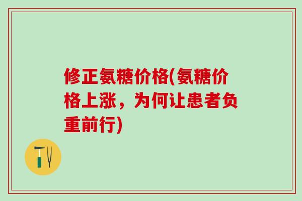 修正氨糖价格(氨糖价格上涨,为何让患者负重前行)-第1张图片-氨糖科普网 修正氨糖价格(氨糖价格上涨,为何让患者负重前行)-第1张图片-氨糖科普网