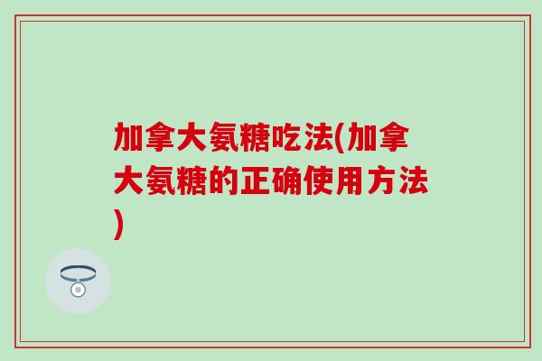 加拿大氨糖吃法(加拿大氨糖的正确使用方法)-第1张图片-氨糖科普网