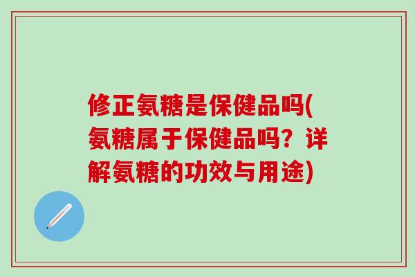 修正氨糖是保健品吗(氨糖属于保健品吗？详解氨糖的功效与用途)-第1张图片-氨糖科普网
