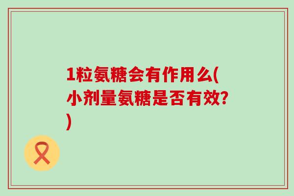 1粒氨糖会有作用么(小剂量氨糖是否有效?)-第1张图片-氨糖科普网 1粒氨糖会有作用么(小剂量氨糖是否有效?)-第1张图片-氨糖科普网