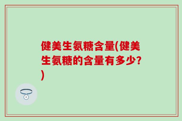 健美生氨糖含量(健美生氨糖的含量有多少?)-第1张图片-氨糖科普网 健美生氨糖含量(健美生氨糖的含量有多少?)-第1张图片-氨糖科普网