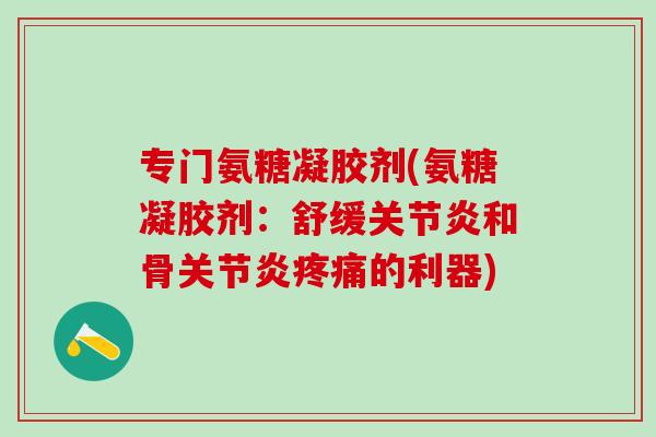 专门氨糖凝胶剂(氨糖凝胶剂:舒缓关节炎和骨关节炎疼痛的利器)-第1张图片-氨糖科普网 专门氨糖凝胶剂(氨糖凝胶剂:舒缓关节炎和骨关节炎疼痛的利器)-第1张图片-氨糖科普网