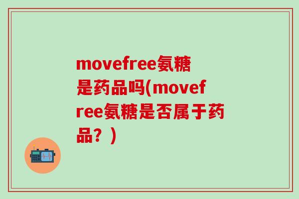 movefree氨糖是药品吗(movefree氨糖是否属于药品？)-第1张图片-氨糖科普网