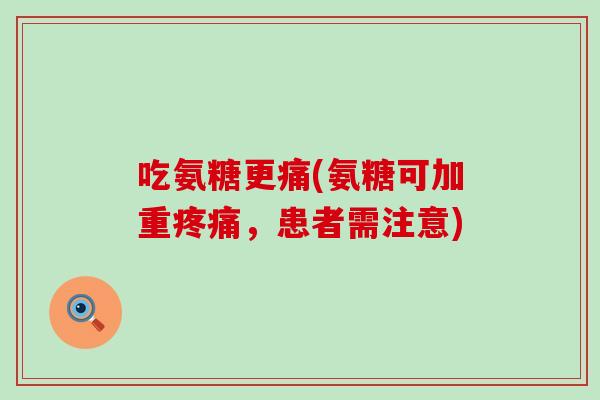 吃氨糖更痛(氨糖可加重疼痛,患者需注意)-第1张图片-氨糖科普网 吃氨糖更痛(氨糖可加重疼痛,患者需注意)-第1张图片-氨糖科普网