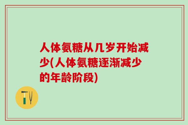人体氨糖从几岁开始减少(人体氨糖逐渐减少的年龄阶段)-第1张图片-氨糖科普网 人体氨糖从几岁开始减少(人体氨糖逐渐减少的年龄阶段)-第1张图片-氨糖科普网