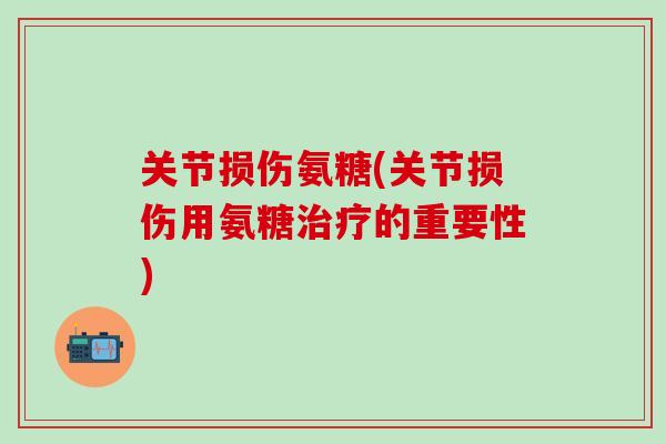 关节损伤氨糖(关节损伤用氨糖治疗的重要性)-第1张图片-氨糖科普网
