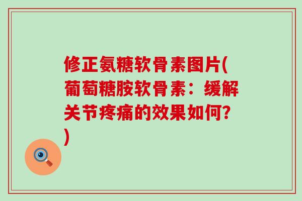 修正氨糖软骨素图片(葡萄糖胺软骨素:缓解关节疼痛的效果如何?)-第1张图片-氨糖科普网 修正氨糖软骨素图片(葡萄糖胺软骨素:缓解关节疼痛的效果如何?)-第1张图片-氨糖科普网