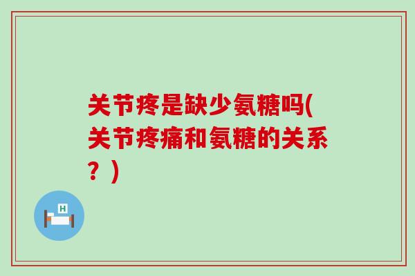 关节疼是缺少氨糖吗(关节疼痛和氨糖的关系?)-第1张图片-氨糖科普网 关节疼是缺少氨糖吗(关节疼痛和氨糖的关系?)-第1张图片-氨糖科普网