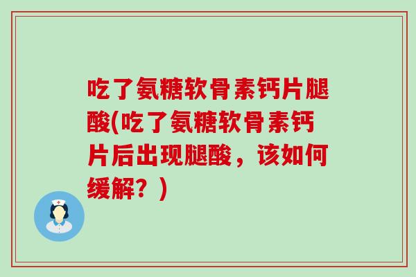 吃了氨糖软骨素钙片腿酸(吃了氨糖软骨素钙片后出现腿酸,该如何缓解?)-第1张图片-氨糖科普网 吃了氨糖软骨素钙片腿酸(吃了氨糖软骨素钙片后出现腿酸,该如何缓解?)-第1张图片-氨糖科普网