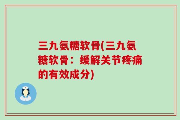 三九氨糖软骨(三九氨糖软骨:缓解关节疼痛的有效成分)-第1张图片-氨糖科普网 三九氨糖软骨(三九氨糖软骨:缓解关节疼痛的有效成分)-第1张图片-氨糖科普网