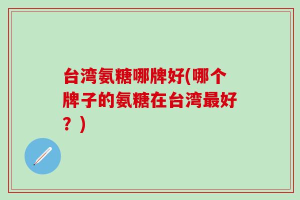 台湾氨糖哪牌好(哪个牌子的氨糖在台湾最好?)-第1张图片-氨糖科普网 台湾氨糖哪牌好(哪个牌子的氨糖在台湾最好?)-第1张图片-氨糖科普网