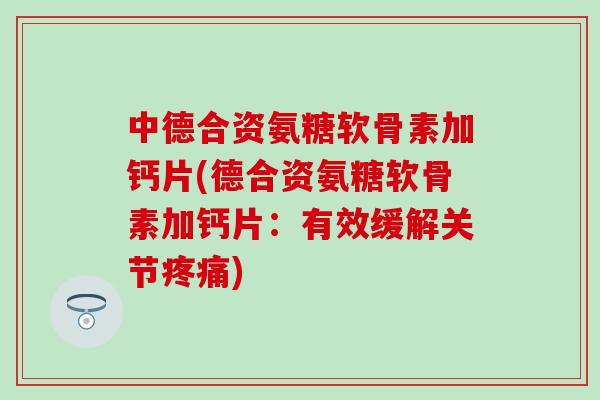 中德合资氨糖软骨素加钙片(德合资氨糖软骨素加钙片:有效缓解关节疼痛)-第1张图片-氨糖科普网 中德合资氨糖软骨素加钙片(德合资氨糖软骨素加钙片:有效缓解关节疼痛)-第1张图片-氨糖科普网