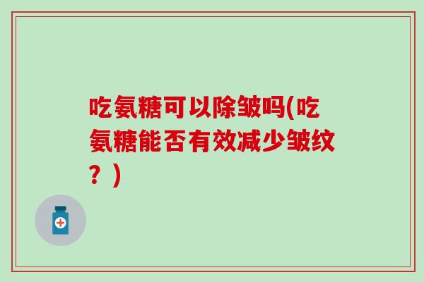 吃氨糖可以除皱吗(吃氨糖能否有效减少皱纹?)-第1张图片-氨糖科普网 吃氨糖可以除皱吗(吃氨糖能否有效减少皱纹?)-第1张图片-氨糖科普网