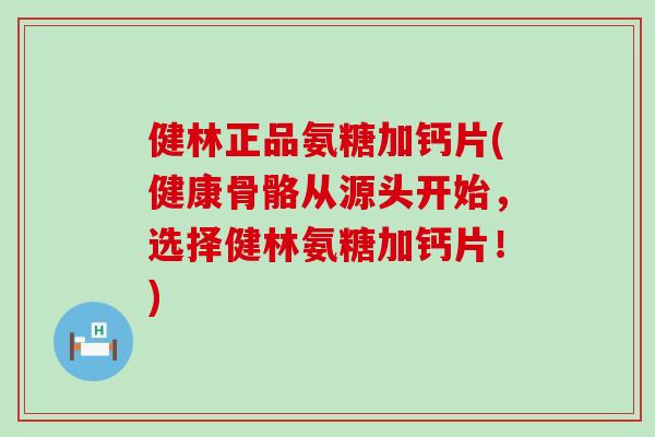 健林正品氨糖加钙片(健康骨骼从源头开始,选择健林氨糖加钙片!)-第1张图片-氨糖科普网 健林正品氨糖加钙片(健康骨骼从源头开始,选择健林氨糖加钙片!)-第1张图片-氨糖科普网