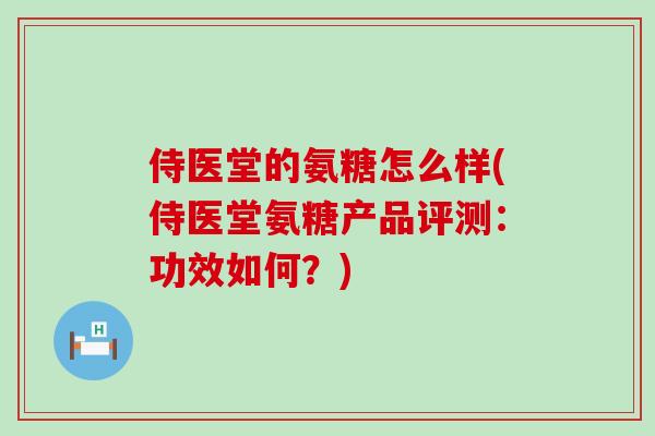 侍医堂的氨糖怎么样(侍医堂氨糖产品评测:功效如何?)-第1张图片-氨糖科普网 侍医堂的氨糖怎么样(侍医堂氨糖产品评测:功效如何?)-第1张图片-氨糖科普网