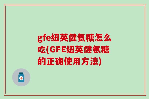gfe纽英健氨糖怎么吃(GFE纽英健氨糖的正确使用方法)-第1张图片-氨糖科普网