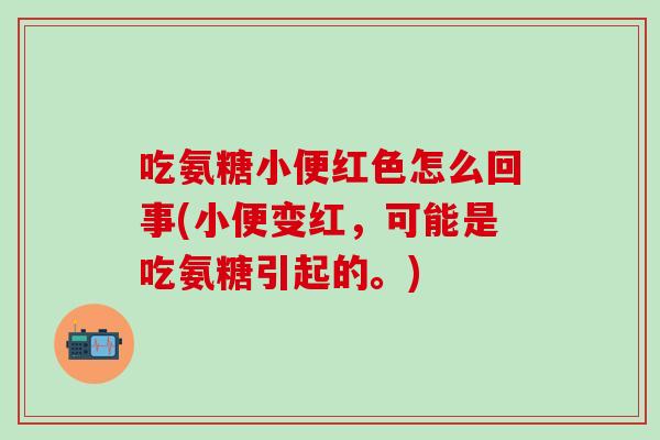 吃氨糖小便红色怎么回事(小便变红,可能是吃氨糖引起的。)-第1张图片-氨糖科普网 吃氨糖小便红色怎么回事(小便变红,可能是吃氨糖引起的。)-第1张图片-氨糖科普网