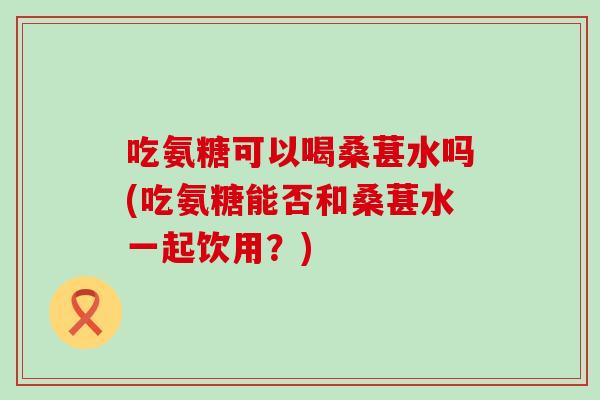 吃氨糖可以喝桑葚水吗(吃氨糖能否和桑葚水一起饮用?)-第1张图片-氨糖科普网 吃氨糖可以喝桑葚水吗(吃氨糖能否和桑葚水一起饮用?)-第1张图片-氨糖科普网