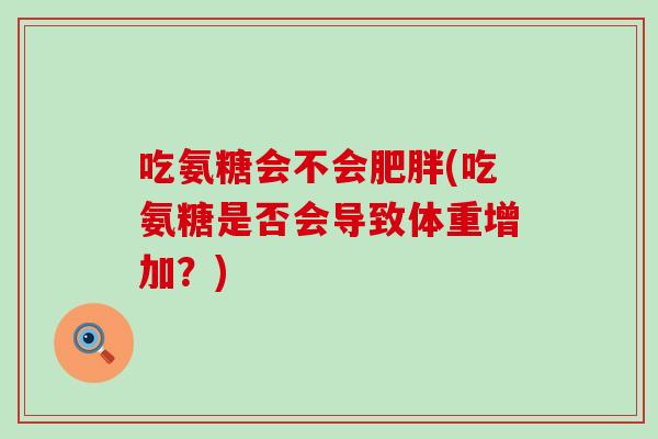 吃氨糖会不会肥胖(吃氨糖是否会导致体重增加?)-第1张图片-氨糖科普网 吃氨糖会不会肥胖(吃氨糖是否会导致体重增加?)-第1张图片-氨糖科普网