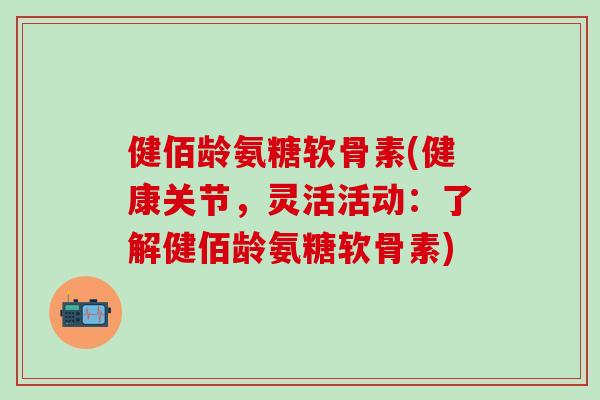 健佰龄氨糖软骨素(健康关节,灵活活动:了解健佰龄氨糖软骨素)-第1张图片-氨糖科普网 健佰龄氨糖软骨素(健康关节,灵活活动:了解健佰龄氨糖软骨素)-第1张图片-氨糖科普网