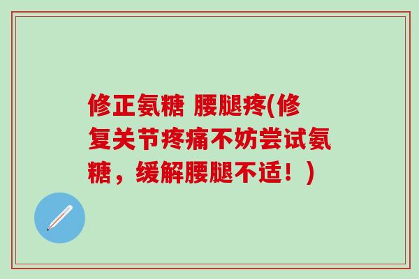 修正氨糖 腰腿疼(修复关节疼痛不妨尝试氨糖，缓解腰腿不适！)-第1张图片-氨糖科普网