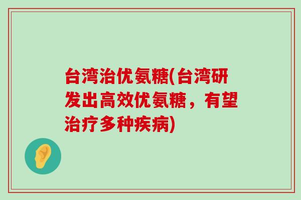 台湾治优氨糖(台湾研发出高效优氨糖，有望治疗多种疾病)-第1张图片-氨糖科普网