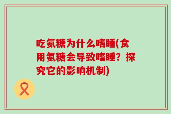 吃氨糖为什么嗜睡(食用氨糖会导致嗜睡?探究它的影响机制)-第1张图片-氨糖科普网 吃氨糖为什么嗜睡(食用氨糖会导致嗜睡?探究它的影响机制)-第1张图片-氨糖科普网