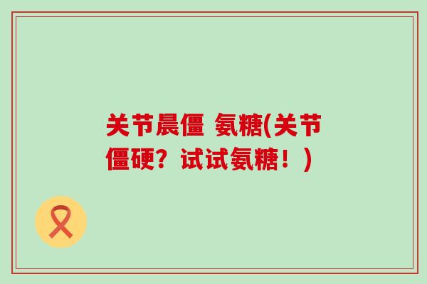 关节晨僵 氨糖(关节僵硬?试试氨糖!)-第1张图片-氨糖科普网 关节晨僵 氨糖(关节僵硬?试试氨糖!)-第1张图片-氨糖科普网