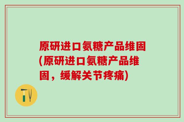 原研进口氨糖产品维固(原研进口氨糖产品维固,缓解关节疼痛)-第1张图片-氨糖科普网 原研进口氨糖产品维固(原研进口氨糖产品维固,缓解关节疼痛)-第1张图片-氨糖科普网