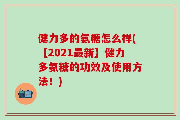 健力多的氨糖怎么样(【2021最新】健力多氨糖的功效及使用方法!)-第1张图片-氨糖科普网 健力多的氨糖怎么样(【2021最新】健力多氨糖的功效及使用方法!)-第1张图片-氨糖科普网