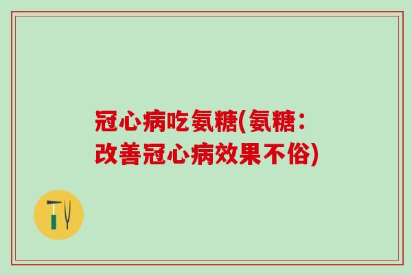 冠心病吃氨糖(氨糖:改善冠心病效果不俗)-第1张图片-氨糖科普网 冠心病吃氨糖(氨糖:改善冠心病效果不俗)-第1张图片-氨糖科普网