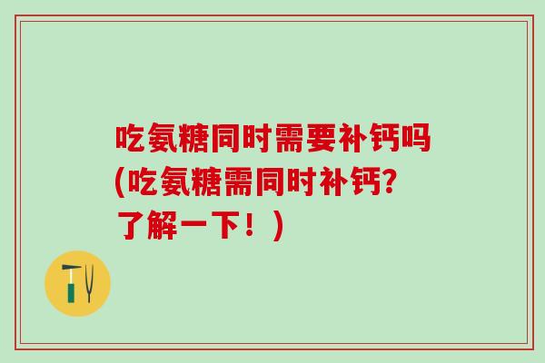 吃氨糖同时需要补钙吗(吃氨糖需同时补钙?了解一下!)-第1张图片-氨糖科普网 吃氨糖同时需要补钙吗(吃氨糖需同时补钙?了解一下!)-第1张图片-氨糖科普网