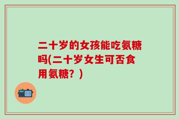 二十岁的女孩能吃氨糖吗(二十岁女生可否食用氨糖?)-第1张图片-氨糖科普网 二十岁的女孩能吃氨糖吗(二十岁女生可否食用氨糖?)-第1张图片-氨糖科普网