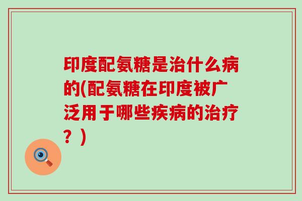 印度配氨糖是治什么病的(配氨糖在印度被广泛用于哪些疾病的治疗?)-第1张图片-氨糖科普网 印度配氨糖是治什么病的(配氨糖在印度被广泛用于哪些疾病的治疗?)-第1张图片-氨糖科普网
