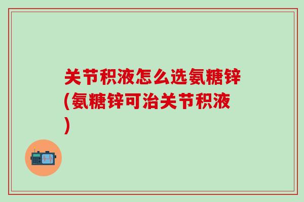 关节积液怎么选氨糖锌(氨糖锌可治关节积液)-第1张图片-氨糖科普网