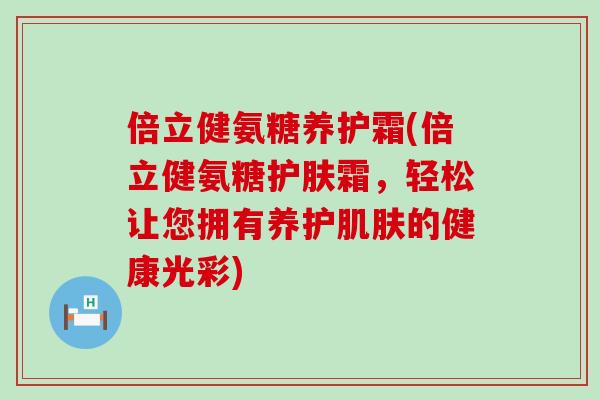 倍立健氨糖养护霜(倍立健氨糖护肤霜,轻松让您拥有养护肌肤的健康光彩)-第1张图片-氨糖科普网 倍立健氨糖养护霜(倍立健氨糖护肤霜,轻松让您拥有养护肌肤的健康光彩)-第1张图片-氨糖科普网
