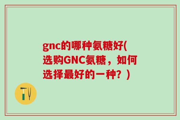 gnc的哪种氨糖好(选购GNC氨糖,如何选择最好的一种?)-第1张图片-氨糖科普网 gnc的哪种氨糖好(选购GNC氨糖,如何选择最好的一种?)-第1张图片-氨糖科普网