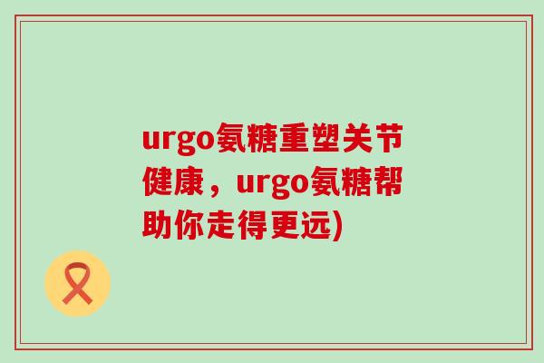 urgo氨糖重塑关节健康,urgo氨糖帮助你走得更远)-第1张图片-氨糖科普网 urgo氨糖重塑关节健康,urgo氨糖帮助你走得更远)-第1张图片-氨糖科普网