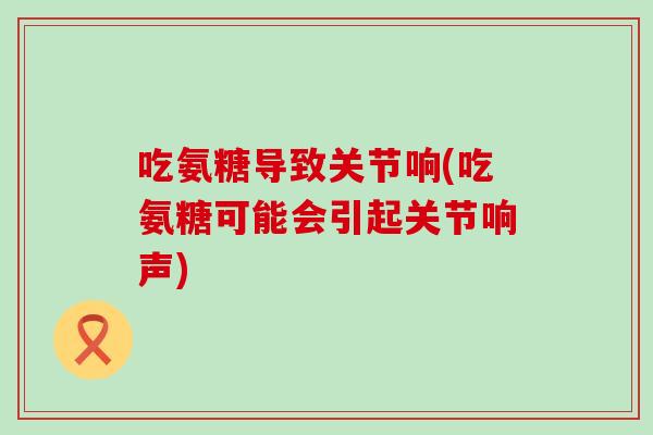吃氨糖导致关节响(吃氨糖可能会引起关节响声)-第1张图片-氨糖科普网 吃氨糖导致关节响(吃氨糖可能会引起关节响声)-第1张图片-氨糖科普网