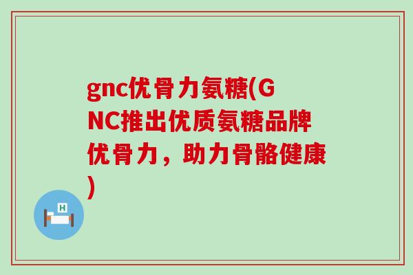 gnc优骨力氨糖(GNC推出优质氨糖品牌优骨力,助力骨骼健康)-第1张图片-氨糖科普网 gnc优骨力氨糖(GNC推出优质氨糖品牌优骨力,助力骨骼健康)-第1张图片-氨糖科普网