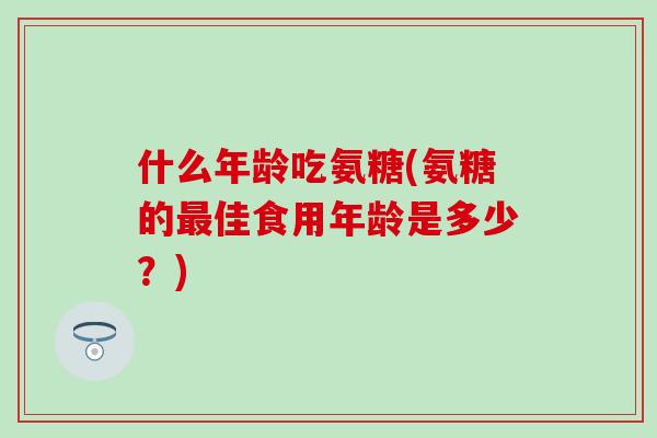 什么年龄吃氨糖(氨糖的最佳食用年龄是多少？)-第1张图片-氨糖科普网