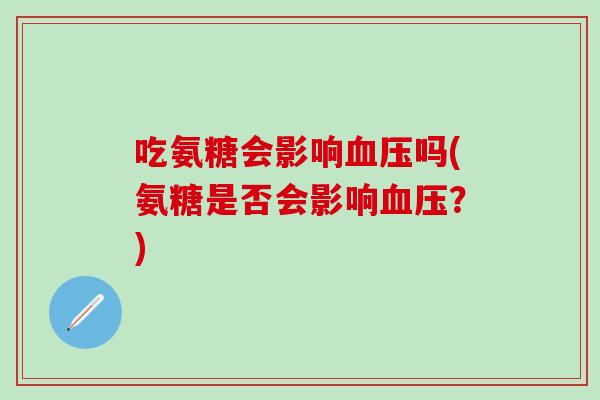 吃氨糖会影响血压吗(氨糖是否会影响血压?)-第1张图片-氨糖科普网 吃氨糖会影响血压吗(氨糖是否会影响血压?)-第1张图片-氨糖科普网