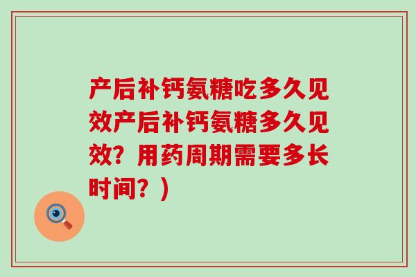 产后补钙氨糖吃多久见效产后补钙氨糖多久见效?用药周期需要多长时间?)-第1张图片-氨糖科普网 产后补钙氨糖吃多久见效产后补钙氨糖多久见效?用药周期需要多长时间?)-第1张图片-氨糖科普网