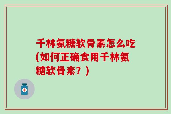 千林氨糖软骨素怎么吃(如何正确食用千林氨糖软骨素?)-第1张图片-氨糖科普网 千林氨糖软骨素怎么吃(如何正确食用千林氨糖软骨素?)-第1张图片-氨糖科普网