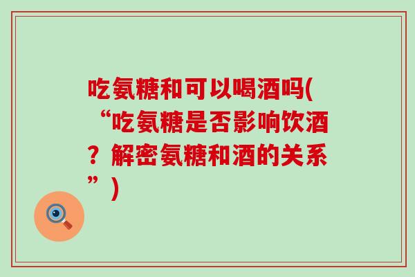 吃氨糖和可以喝酒吗(“吃氨糖是否影响饮酒?解密氨糖和酒的关系”)-第1张图片-氨糖科普网 吃氨糖和可以喝酒吗(“吃氨糖是否影响饮酒?解密氨糖和酒的关系”)-第1张图片-氨糖科普网