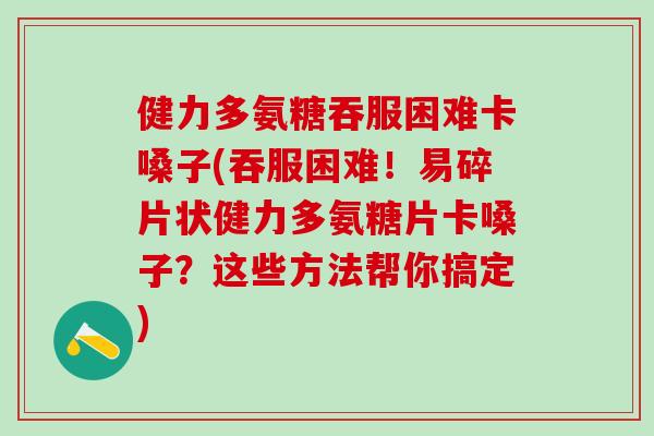 健力多氨糖吞服困难卡嗓子(吞服困难!易碎片状健力多氨糖片卡嗓子?这些方法帮你搞定)-第1张图片-氨糖科普网 健力多氨糖吞服困难卡嗓子(吞服困难!易碎片状健力多氨糖片卡嗓子?这些方法帮你搞定)-第1张图片-氨糖科普网