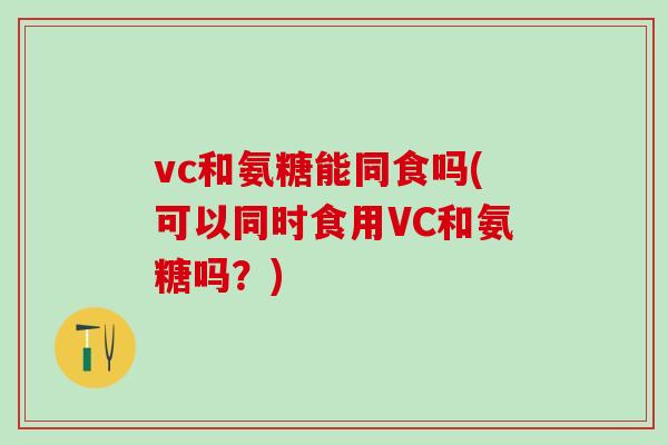vc和氨糖能同食吗(可以同时食用VC和氨糖吗？)-第1张图片-氨糖科普网