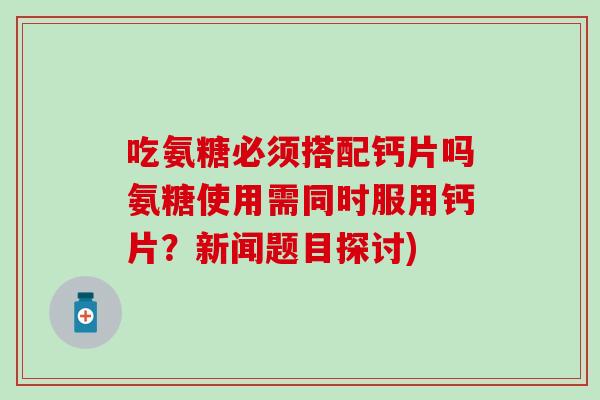 吃氨糖必须搭配钙片吗氨糖使用需同时服用钙片?新闻题目探讨)-第1张图片-氨糖科普网 吃氨糖必须搭配钙片吗氨糖使用需同时服用钙片?新闻题目探讨)-第1张图片-氨糖科普网
