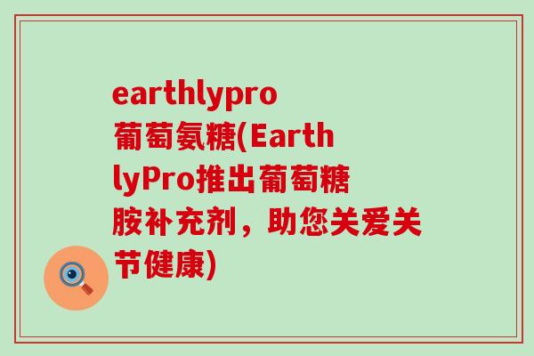 earthlypro葡萄氨糖(EarthlyPro推出葡萄糖胺补充剂，助您关爱关节健康)-第1张图片-氨糖科普网